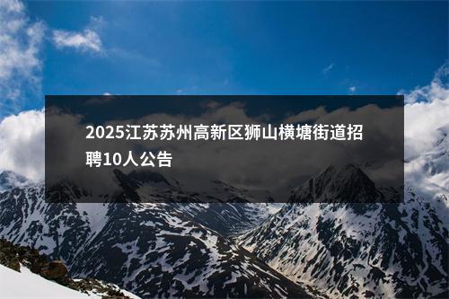 2025江苏苏州高新区狮山横塘街道招聘10人公告                进入阅读模式 图片