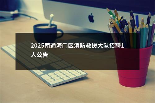 2025南通海门区消防救援大队招聘1人公告                进入阅读模式 图片