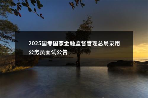 2025国考国家金融监督管理总局录用公务员面试公告                进入阅读模式 图片