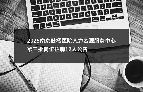 2025南京鼓楼医院人力资源服务中心第三批岗位招聘12人公告                进入阅读模式 图片