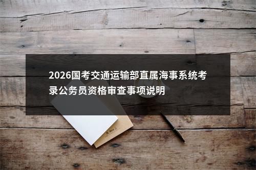 2026国考交通运输部直属海事系统考录公务员资格审查事项说明                进入阅读模式 图片