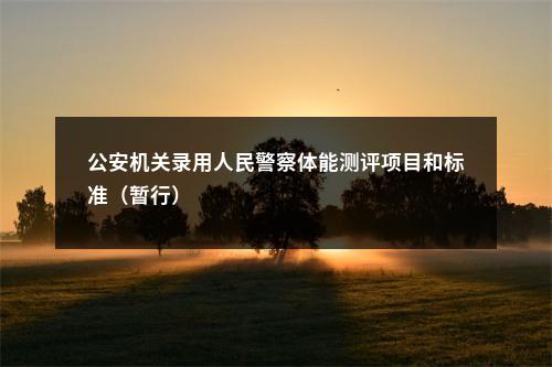 公安机关录用人民警察体能测评项目和标准（暂行）                进入阅读模式 图片