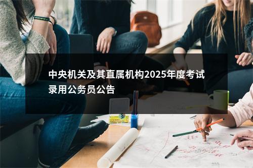 中央机关及其直属机构2025年度考试录用公务员公告                进入阅读模式 图片