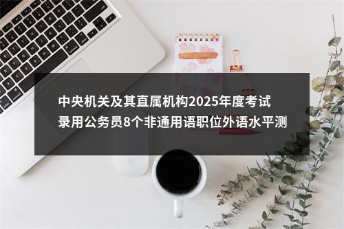 中央机关及其直属机构2025年度考试录用公务员8个非通用语职位外语水平测试大纲                进入阅读模式 图片