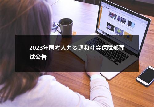 2023年国考人力资源和社会保障部面试公告                进入阅读模式 图片