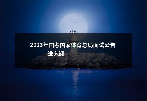 2023年国考国家体育总局面试公告                进入阅读模式 图片