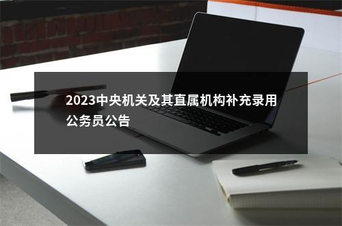 2023中央机关及其直属机构补充录用公务员公告                进入阅读模式 图片