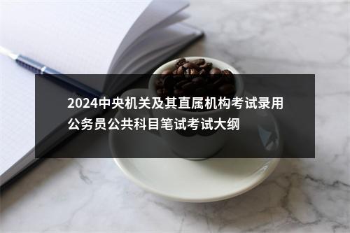2024中央机关及其直属机构考试录用公务员公共科目笔试考试大纲                进入阅读模式 图片