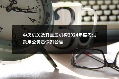 中央机关及其直属机构2024年度考试录用公务员调剂公告                进入阅读模式 图片