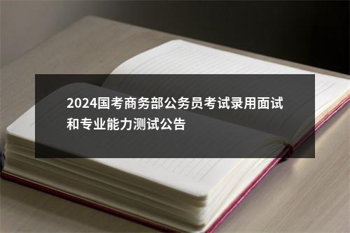 2024国考商务部公务员考试录用面试和专业能力测试公告                进入阅读模式 图片
