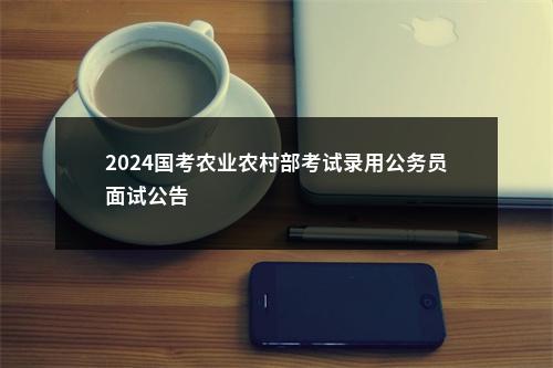 2024国考农业农村部考试录用公务员面试公告                进入阅读模式 图片