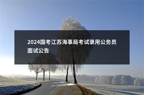 2024国考江苏海事局考试录用公务员面试公告                进入阅读模式 图片