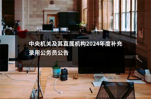 中央机关及其直属机构2024年度补充录用公务员公告                进入阅读模式 图片