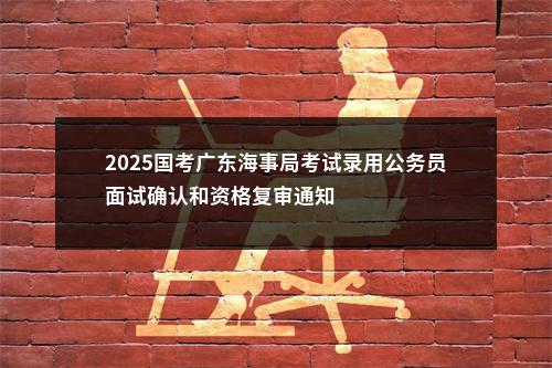 2025国考广东海事局考试录用公务员面试确认和资格复审通知                进入阅读模式 图片
