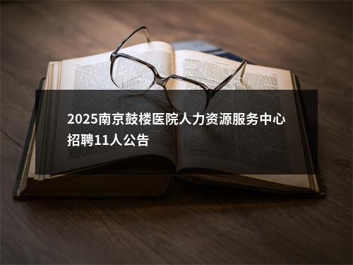 2025南京鼓楼医院人力资源服务中心招聘11人公告                进入阅读模式 图片