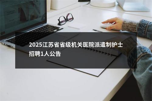 2025江苏省省级机关医院派遣制护士招聘1人公告                进入阅读模式 图片