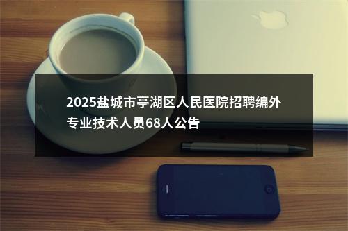 2025盐城市亭湖区人民医院招聘编外专业技术人员68人公告                进入阅读模式 图片