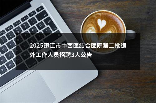 2025镇江市中西医结合医院第二批编外工作人员招聘3人公告                进入阅读模式 图片