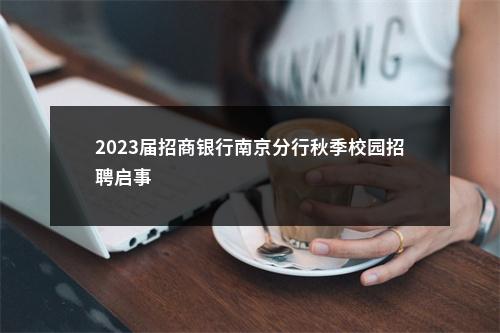 2023届招商银行南京分行秋季校园招聘启事                进入阅读模式 图片