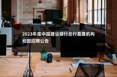 2023年度中国建设银行总行直属机构校园招聘公告                进入阅读模式 图片