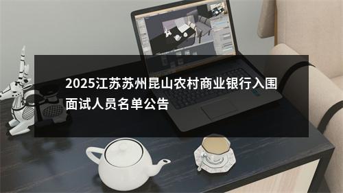 2025江苏苏州昆山农村商业银行入围面试人员名单公告                进入阅读模式 图片