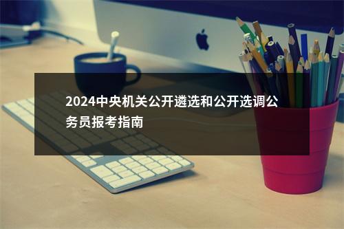 2024中央机关公开遴选和公开选调公务员报考指南                进入阅读模式 图片
