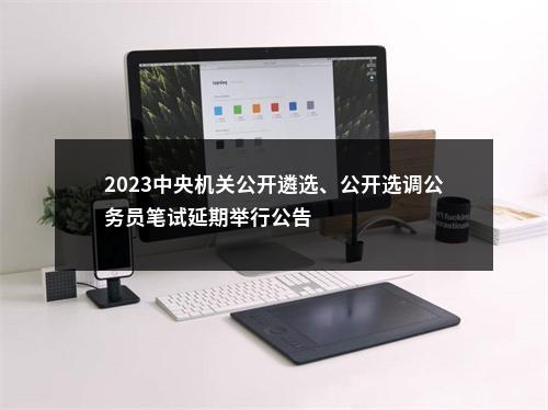 2023中央机关公开遴选、公开选调公务员笔试延期举行公告                进入阅读模式 图片