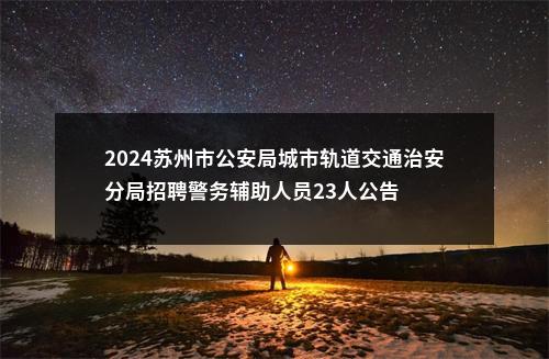 2024苏州市公安局城市轨道交通治安分局招聘警务辅助人员23人公告                进入阅读模式 图片